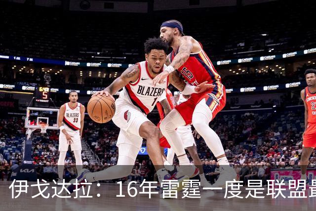 伊戈达拉：16年雷霆一度是联盟最强 人们永远无法理解KD有多强